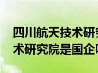 四川航天技术研究院2022校招（四川航天技术研究院是国企吗）