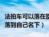 法拍车可以落在别人名下吗（法拍车多久可以落到自己名下）