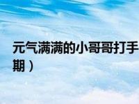 元气满满的小哥哥打手在第几期（元气满满的哥哥打手哪一期）