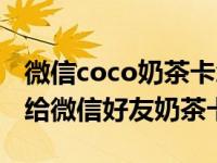 微信coco奶茶卡怎么送不了了（coco怎么送给微信好友奶茶卡）