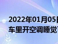 2022年01月05日最新发布:夏天紧闭车窗在车里开空调睡觉可以吗