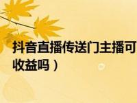 抖音直播传送门主播可以收到多少（抖音传送门礼物主播有收益吗）