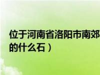 位于河南省洛阳市南郊的什么石刻（位于河南省洛阳市南郊的什么石）