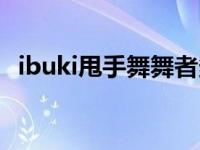 ibuki甩手舞舞者多大了（舞者ibuki多大）