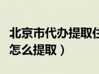 北京市代办提取住房公积金（北京市管公积金怎么提取）