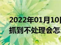 2022年01月10日最新发布:违章被交警现场抓到不处理会怎么样