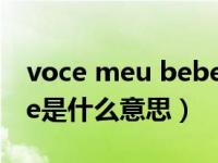 voce meu bebe什么意思（voceemeubebe是什么意思）