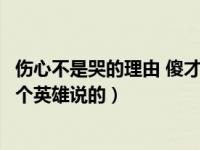 伤心不是哭的理由 傻才是图片（伤心不是哭的理由傻才是哪个英雄说的）