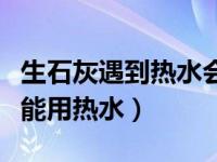 生石灰遇到热水会不会爆炸（生石灰为什么不能用热水）