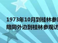 1973年10月到桂林参观的人（1973年10月15日至17日谁陪同外边到桂林参观访问）