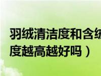 羽绒清洁度和含绒量高低有关系吗（羽绒清洁度越高越好吗）