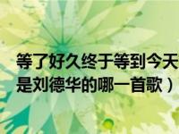 等了好久终于等到今天刘德华现场（等了好久终于等到今天是刘德华的哪一首歌）