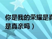 你是我的荣耀是真亲还是假亲（你是我的荣耀是真亲吗）