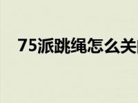 75派跳绳怎么关闭（75派跳绳怎么关机）