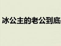 冰公主的老公到底是谁（冰公主的老公是谁）