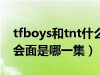 tfboys和tnt什么时候见的面（tfboys和tnt会面是哪一集）