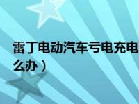 雷丁电动汽车亏电充电没反应（雷丁电动汽车电瓶没电了怎么办）