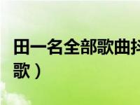 田一名全部歌曲抖音号（田一名抖音唱的什么歌）