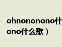 ohnononono什么歌（o no o no o nononono什么歌）