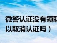 微警认证没有领取卡包怎么办（微警认证后可以取消认证吗）