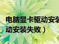 电脑显卡驱动安装失败怎么回事（电脑显卡驱动安装失败）