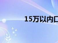 15万以内口碑好的车型有哪些