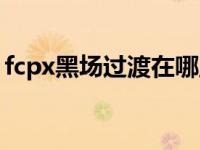 fcpx黑场过渡在哪里（fcpx黑场过渡在哪里）