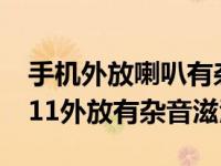 手机外放喇叭有杂音滋滋怎么解决（iphone11外放有杂音滋滋）