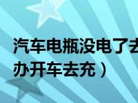 汽车电瓶没电了去哪充（汽车电瓶没电了怎么办开车去充）