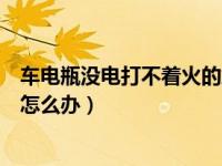 车电瓶没电打不着火的解决方法（汽车打不着火电瓶没电了怎么办）