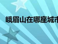 峨眉山在哪座城市（峨眉山在哪里个城市）