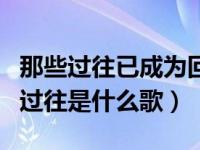 那些过往已成为回忆是什么歌（可曾经都成了过往是什么歌）