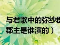 与君歌中的弥纱郡主是谁扮演的（与君歌宁和郡主是谁演的）