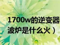 1700w的逆变器能带动微波炉吗（1700w微波炉是什么火）