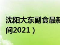 沈阳大东副食最新视频（沈阳大东副食营业时间2021）