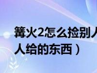 篝火2怎么捡别人给的东西（篝火2怎么捡别人给的东西）