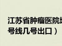 江苏省肿瘤医院地铁（江苏省肿瘤医院地铁1号线几号出口）