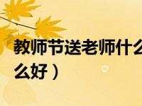 教师节送老师什么好最合适（教师节送老师什么好）