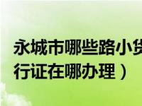 永城市哪些路小货车不能通行（永城市货车通行证在哪办理）