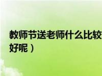 教师节送老师什么比较好呢中学生（教师节送老师什么比较好呢）