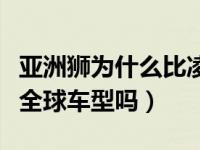 亚洲狮为什么比凌尚卖得好（亚洲狮和凌尚是全球车型吗）