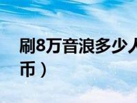 刷8万音浪多少人民币（8万音浪是多少人民币）