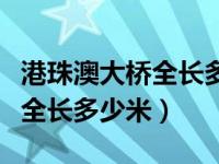 港珠澳大桥全长多少米收费多少（港珠澳大桥全长多少米）