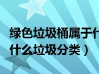 绿色垃圾桶属于什么分类垃圾（绿色垃圾桶是什么垃圾分类）