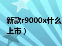 新款r9000x什么时候上市（r9000x什么时候上市）